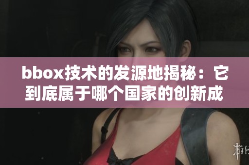 bbox技术的发源地揭秘：它到底属于哪个国家的创新成果