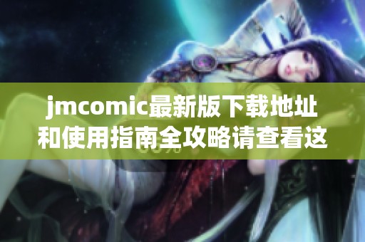 jmcomic最新版下载地址和使用指南全攻略请查看这里