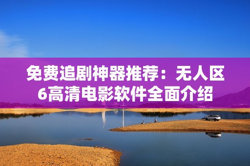 免费追剧神器推荐：无人区6高清电影软件全面介绍