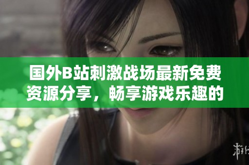 国外B站刺激战场最新免费资源分享，畅享游戏乐趣的最佳选择