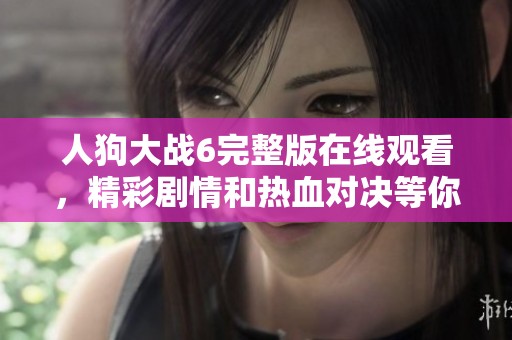 人狗大战6完整版在线观看，精彩剧情和热血对决等你来体验