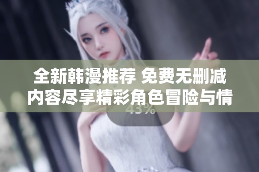 全新韩漫推荐 免费无删减内容尽享精彩角色冒险与情感纠葛