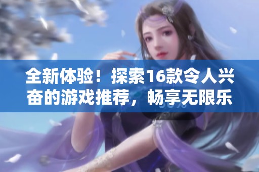 全新体验！探索16款令人兴奋的游戏推荐，畅享无限乐趣