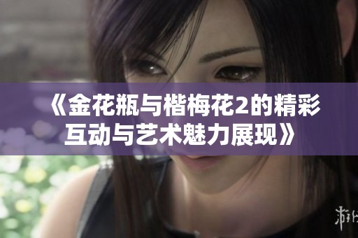 《金花瓶与楷梅花2的精彩互动与艺术魅力展现》