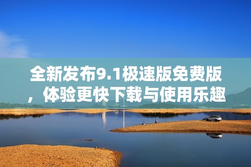 全新发布9.1极速版免费版，体验更快下载与使用乐趣