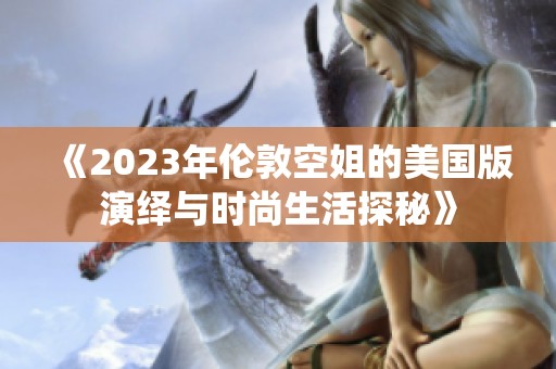 《2023年伦敦空姐的美国版演绎与时尚生活探秘》