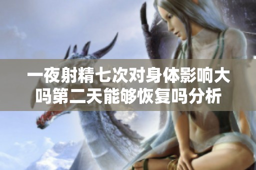 一夜射精七次对身体影响大吗第二天能够恢复吗分析