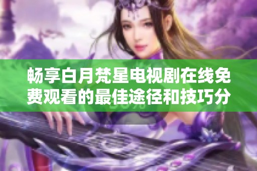 畅享白月梵星电视剧在线免费观看的最佳途径和技巧分享