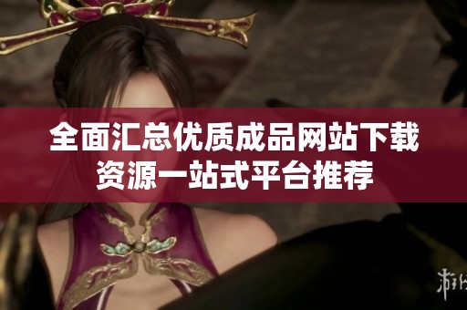 全面汇总优质成品网站下载资源一站式平台推荐