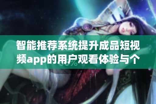 智能推荐系统提升成品短视频app的用户观看体验与个性化服务