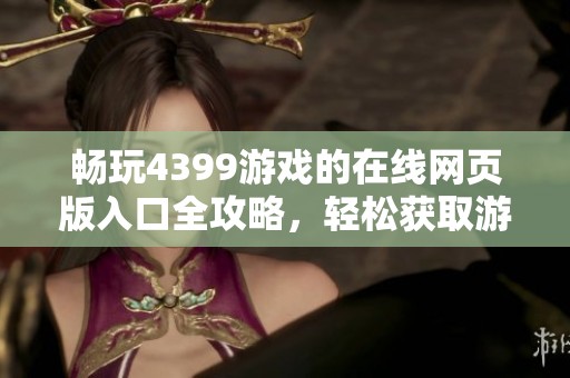 畅玩4399游戏的在线网页版入口全攻略，轻松获取游戏体验！