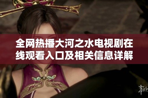 全网热播大河之水电视剧在线观看入口及相关信息详解