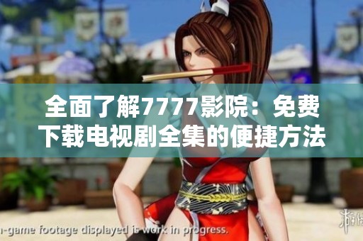 全面了解7777影院：免费下载电视剧全集的便捷方法与优势