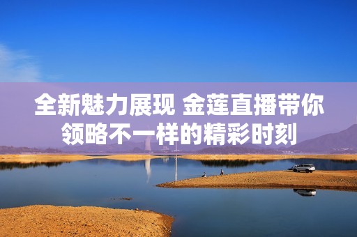 全新魅力展现 金莲直播带你领略不一样的精彩时刻