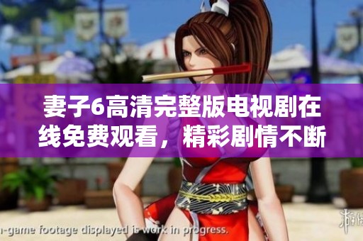 妻子6高清完整版电视剧在线免费观看，精彩剧情不断更新中！