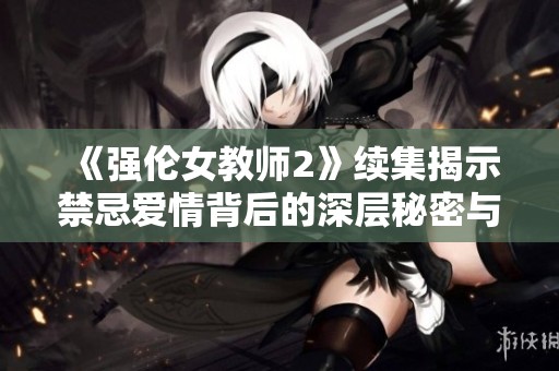 《强伦女教师2》续集揭示禁忌爱情背后的深层秘密与冲突