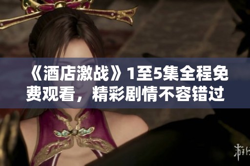 《酒店激战》1至5集全程免费观看，精彩剧情不容错过的推荐