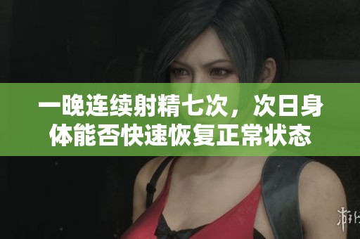 一晚连续射精七次，次日身体能否快速恢复正常状态