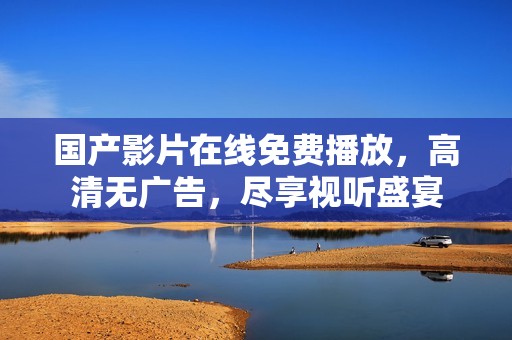 国产影片在线免费播放，高清无广告，尽享视听盛宴