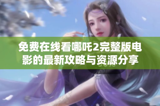 免费在线看哪吒2完整版电影的最新攻略与资源分享