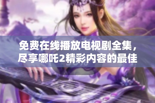 免费在线播放电视剧全集，尽享哪吒2精彩内容的最佳影院推荐