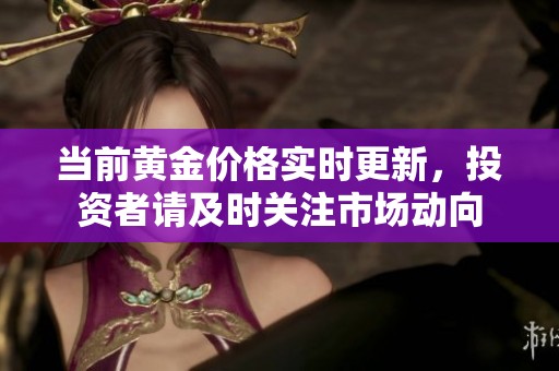 当前黄金价格实时更新，投资者请及时关注市场动向