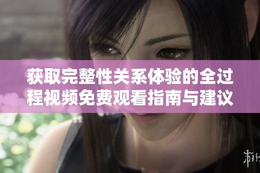 获取完整性关系体验的全过程视频免费观看指南与建议