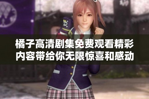 橘子高清剧集免费观看精彩内容带给你无限惊喜和感动