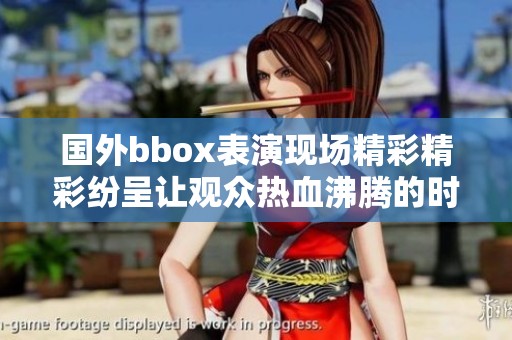 国外bbox表演现场精彩精彩纷呈让观众热血沸腾的时刻