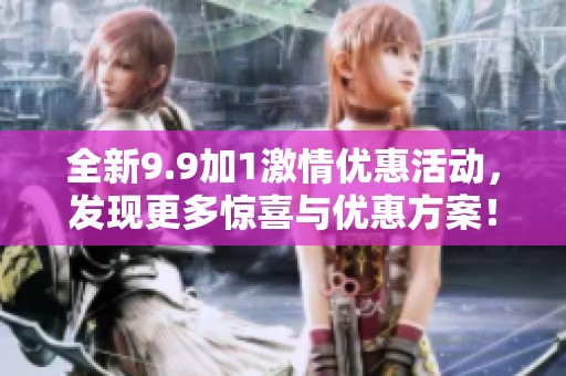 全新9.9加1激情优惠活动，发现更多惊喜与优惠方案！