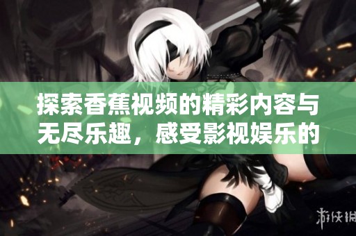 探索香蕉视频的精彩内容与无尽乐趣，感受影视娱乐的新选择