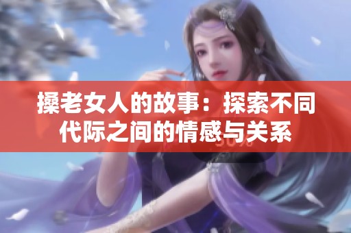 搡老女人的故事：探索不同代际之间的情感与关系
