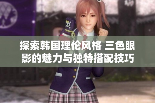 探索韩国理伦风格 三色眼影的魅力与独特搭配技巧