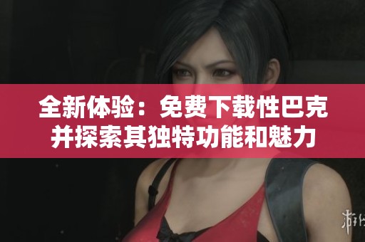 全新体验：免费下载性巴克并探索其独特功能和魅力