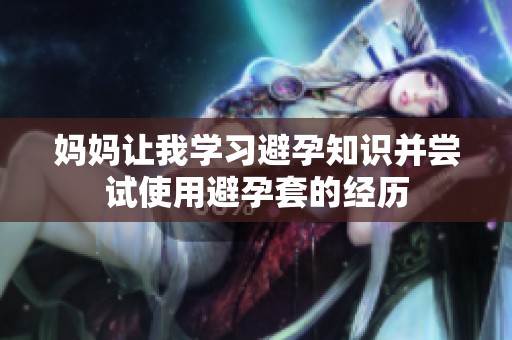 妈妈让我学习避孕知识并尝试使用避孕套的经历