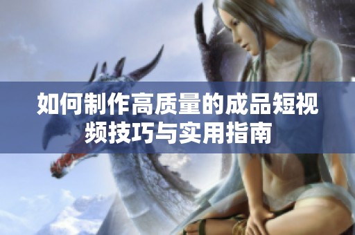 如何制作高质量的成品短视频技巧与实用指南