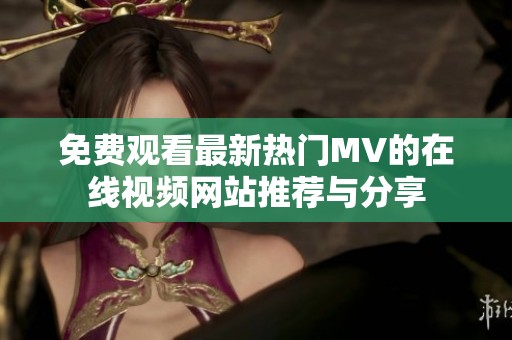 免费观看最新热门MV的在线视频网站推荐与分享