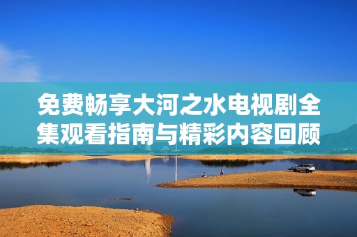 免费畅享大河之水电视剧全集观看指南与精彩内容回顾