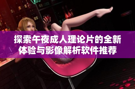 探索午夜成人理论片的全新体验与影像解析软件推荐