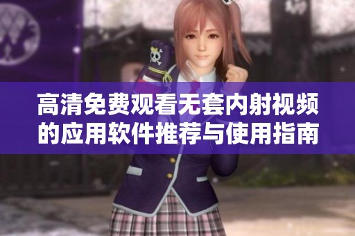 高清免费观看无套内射视频的应用软件推荐与使用指南