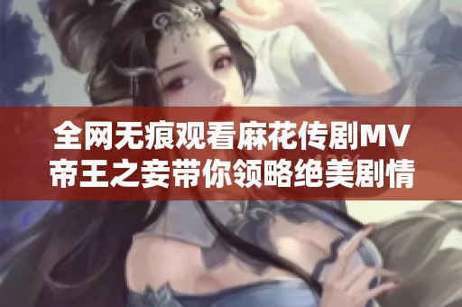 全网无痕观看麻花传剧MV帝王之妾带你领略绝美剧情和音乐魅力