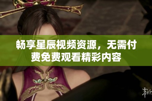 畅享星辰视频资源，无需付费免费观看精彩内容