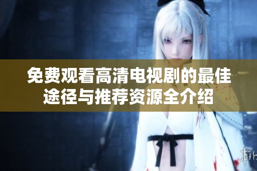 免费观看高清电视剧的最佳途径与推荐资源全介绍