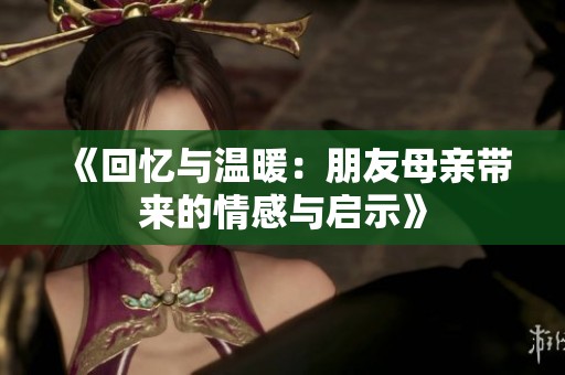 《回忆与温暖：朋友母亲带来的情感与启示》