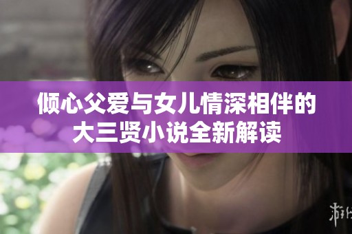 倾心父爱与女儿情深相伴的大三贤小说全新解读