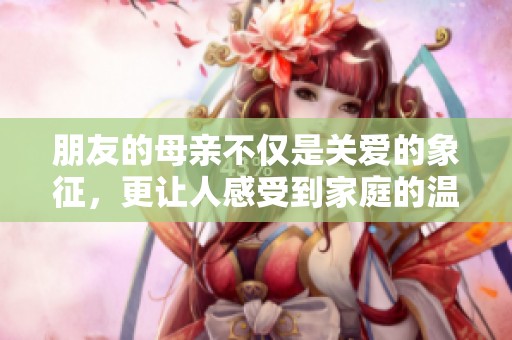 朋友的母亲不仅是关爱的象征，更让人感受到家庭的温暖与支持