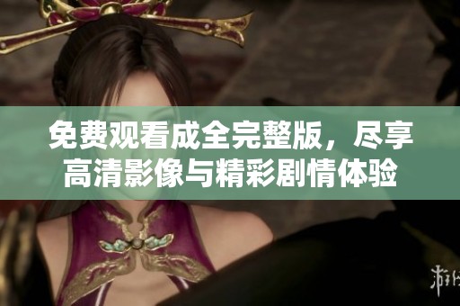 免费观看成全完整版，尽享高清影像与精彩剧情体验