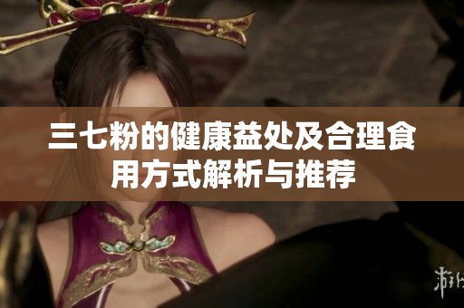 三七粉的健康益处及合理食用方式解析与推荐
