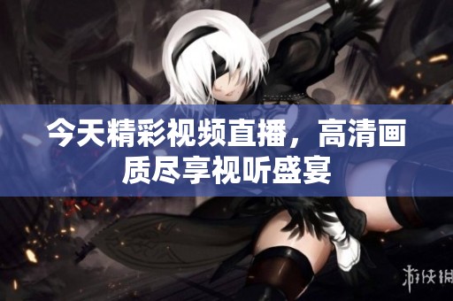 今天精彩视频直播，高清画质尽享视听盛宴