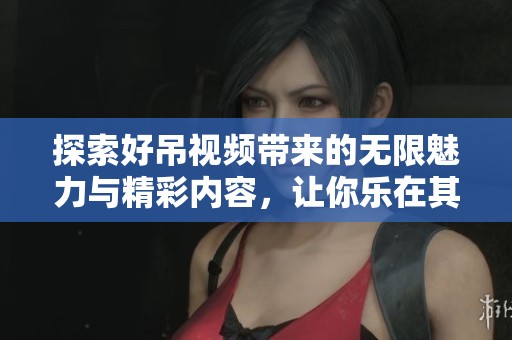 探索好吊视频带来的无限魅力与精彩内容，让你乐在其中